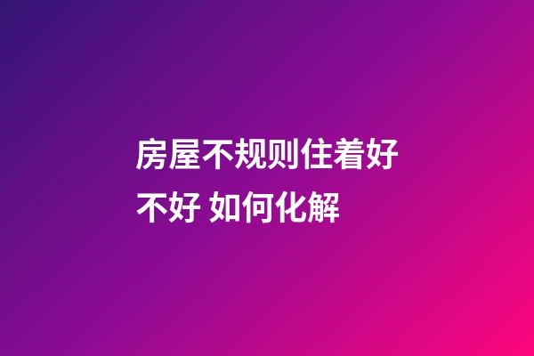 房屋不规则住着好不好 如何化解